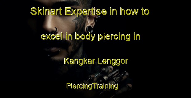 Skinart Expertise in how to excel in body piercing in Kangkar Lenggor | PiercingTraining | PiercingClasses | SkinartTraining-Malaysia