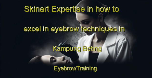 Skinart Expertise in how to excel in eyebrow techniques in Kampung Beting | EyebrowTraining | EyebrowClasses | SkinartTraining-Malaysia