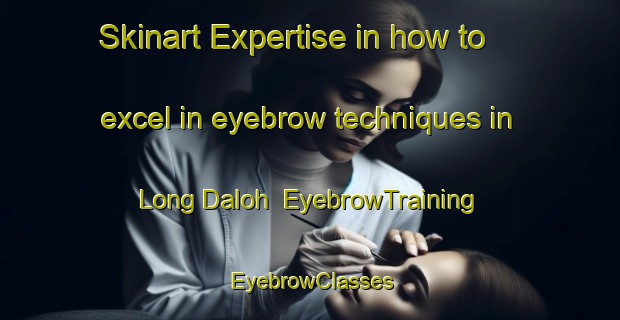 Skinart Expertise in how to excel in eyebrow techniques in Long Daloh | EyebrowTraining | EyebrowClasses | SkinartTraining-Malaysia