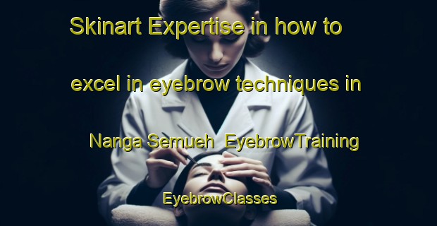 Skinart Expertise in how to excel in eyebrow techniques in Nanga Semueh | EyebrowTraining | EyebrowClasses | SkinartTraining-Malaysia