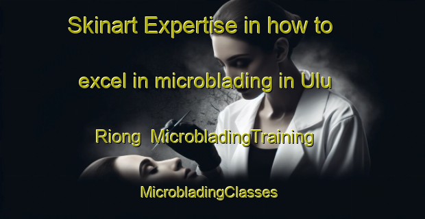 Skinart Expertise in how to excel in microblading in Ulu Riong | MicrobladingTraining | MicrobladingClasses | SkinartTraining-Malaysia