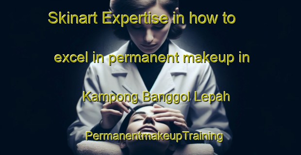 Skinart Expertise in how to excel in permanent makeup in Kampong Banggol Lepah | PermanentmakeupTraining | PermanentmakeupClasses | SkinartTraining-Malaysia