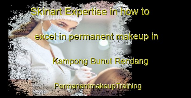 Skinart Expertise in how to excel in permanent makeup in Kampong Bunut Rendang | PermanentmakeupTraining | PermanentmakeupClasses | SkinartTraining-Malaysia