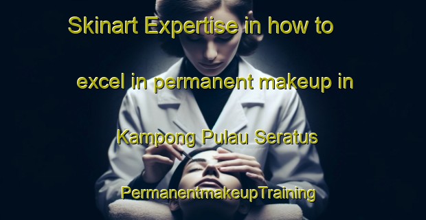 Skinart Expertise in how to excel in permanent makeup in Kampong Pulau Seratus | PermanentmakeupTraining | PermanentmakeupClasses | SkinartTraining-Malaysia