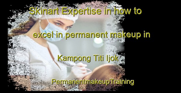 Skinart Expertise in how to excel in permanent makeup in Kampong Titi Ijok | PermanentmakeupTraining | PermanentmakeupClasses | SkinartTraining-Malaysia