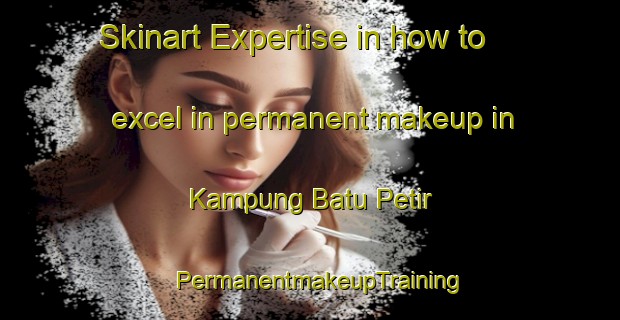 Skinart Expertise in how to excel in permanent makeup in Kampung Batu Petir | PermanentmakeupTraining | PermanentmakeupClasses | SkinartTraining-Malaysia