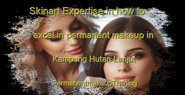 Skinart Expertise in how to excel in permanent makeup in Kampung Hutan Lanjut | PermanentmakeupTraining | PermanentmakeupClasses | SkinartTraining-Malaysia