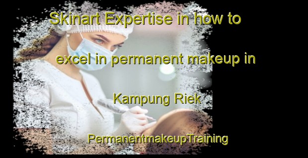 Skinart Expertise in how to excel in permanent makeup in Kampung Riek | PermanentmakeupTraining | PermanentmakeupClasses | SkinartTraining-Malaysia