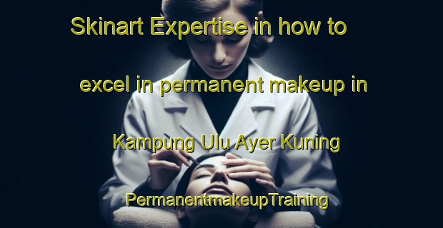 Skinart Expertise in how to excel in permanent makeup in Kampung Ulu Ayer Kuning | PermanentmakeupTraining | PermanentmakeupClasses | SkinartTraining-Malaysia