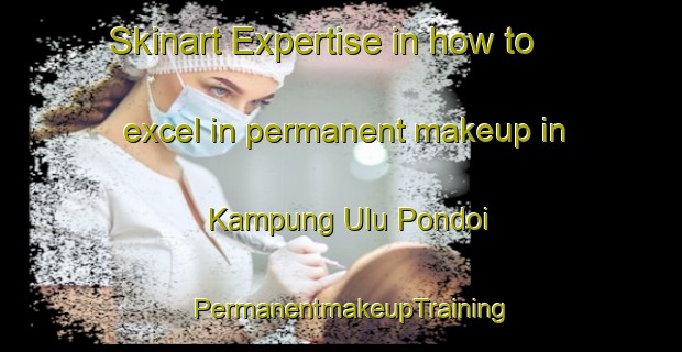 Skinart Expertise in how to excel in permanent makeup in Kampung Ulu Pondoi | PermanentmakeupTraining | PermanentmakeupClasses | SkinartTraining-Malaysia