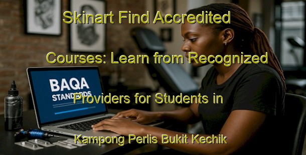 Skinart Find Accredited Courses: Learn from Recognized Providers for Students in Kampong Perlis Bukit Kechik | Body Art Qualification Authority | BAQA-Malaysia