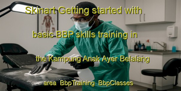Skinart Getting started with basic BBP skills training in the Kampung Anak Ayer Belalang area | BbpTraining | BbpClasses | SkinartTraining-Malaysia