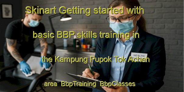 Skinart Getting started with basic BBP skills training in the Kampung Pupok Tok Acheh area | BbpTraining | BbpClasses | SkinartTraining-Malaysia