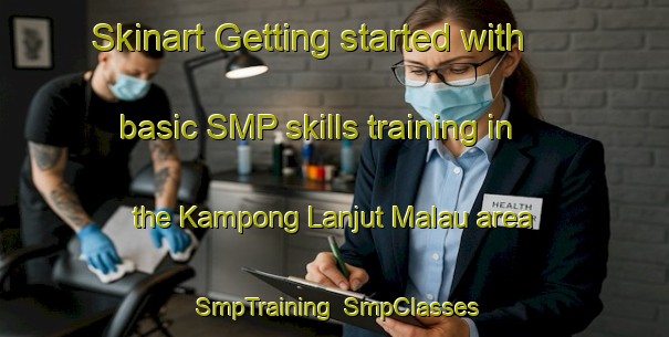 Skinart Getting started with basic SMP skills training in the Kampong Lanjut Malau area | SmpTraining | SmpClasses | SkinartTraining-Malaysia