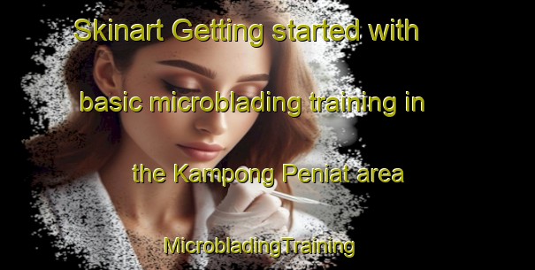 Skinart Getting started with basic microblading training in the Kampong Peniat area | MicrobladingTraining | MicrobladingClasses | SkinartTraining-Malaysia
