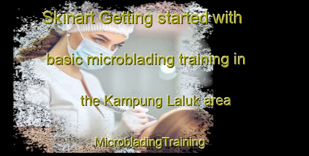 Skinart Getting started with basic microblading training in the Kampung Laluk area | MicrobladingTraining | MicrobladingClasses | SkinartTraining-Malaysia