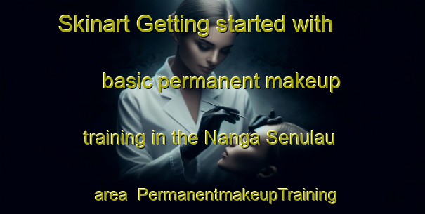 Skinart Getting started with basic permanent makeup training in the Nanga Senulau area | PermanentmakeupTraining | PermanentmakeupClasses | SkinartTraining-Malaysia