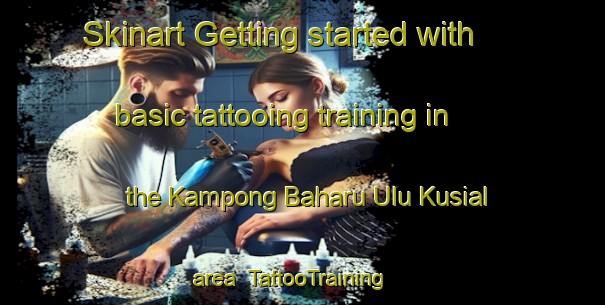 Skinart Getting started with basic tattooing training in the Kampong Baharu Ulu Kusial area | TattooTraining | TattooClasses | SkinartTraining-Malaysia