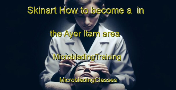 Skinart How to become a  in the Ayer Itam area | #MicrobladingTraining #MicrobladingClasses #SkinartTraining-Malaysia