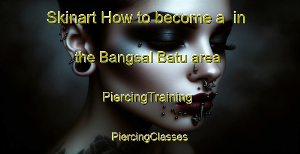 Skinart How to become a  in the Bangsal Batu area | #PiercingTraining #PiercingClasses #SkinartTraining-Malaysia