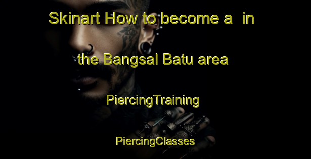 Skinart How to become a  in the Bangsal Batu area | #PiercingTraining #PiercingClasses #SkinartTraining-Malaysia