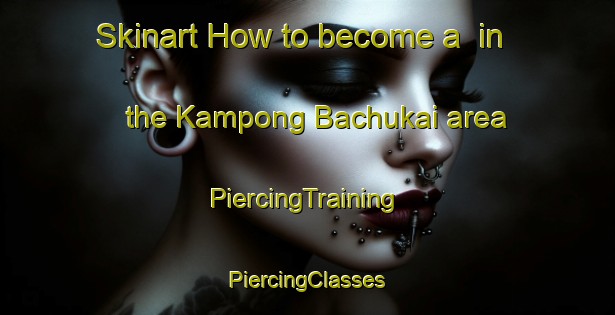 Skinart How to become a  in the Kampong Bachukai area | #PiercingTraining #PiercingClasses #SkinartTraining-Malaysia