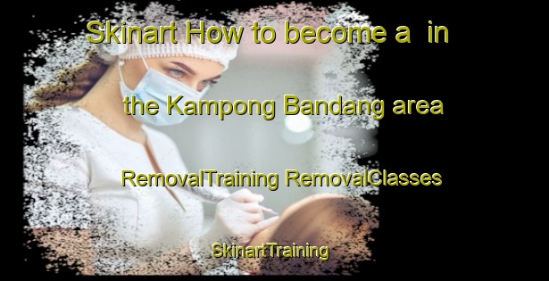 Skinart How to become a  in the Kampong Bandang area | #RemovalTraining #RemovalClasses #SkinartTraining-Malaysia