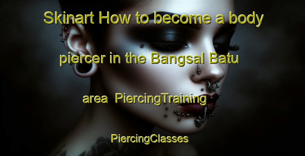 Skinart How to become a body piercer in the Bangsal Batu area | PiercingTraining | PiercingClasses | SkinartTraining-Malaysia