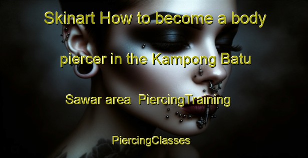 Skinart How to become a body piercer in the Kampong Batu Sawar area | PiercingTraining | PiercingClasses | SkinartTraining-Malaysia