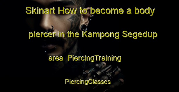 Skinart How to become a body piercer in the Kampong Segedup area | PiercingTraining | PiercingClasses | SkinartTraining-Malaysia