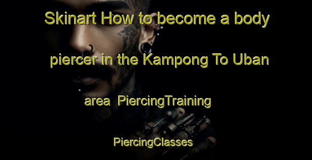 Skinart How to become a body piercer in the Kampong To Uban area | PiercingTraining | PiercingClasses | SkinartTraining-Malaysia