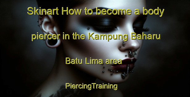 Skinart How to become a body piercer in the Kampung Baharu Batu Lima area | PiercingTraining | PiercingClasses | SkinartTraining-Malaysia