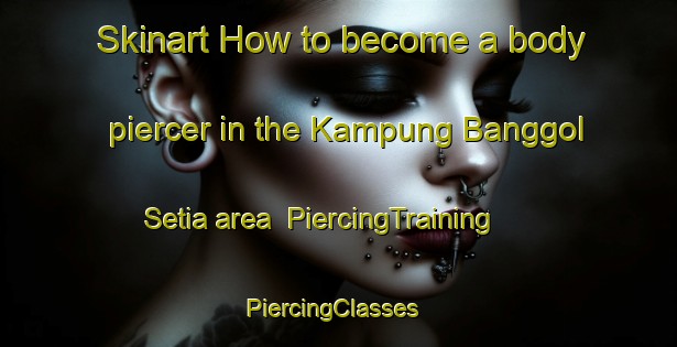 Skinart How to become a body piercer in the Kampung Banggol Setia area | PiercingTraining | PiercingClasses | SkinartTraining-Malaysia