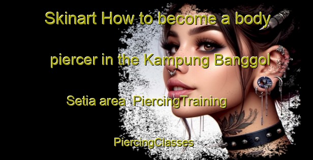 Skinart How to become a body piercer in the Kampung Banggol Setia area | PiercingTraining | PiercingClasses | SkinartTraining-Malaysia