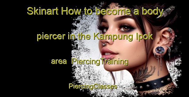 Skinart How to become a body piercer in the Kampung Ipok area | PiercingTraining | PiercingClasses | SkinartTraining-Malaysia