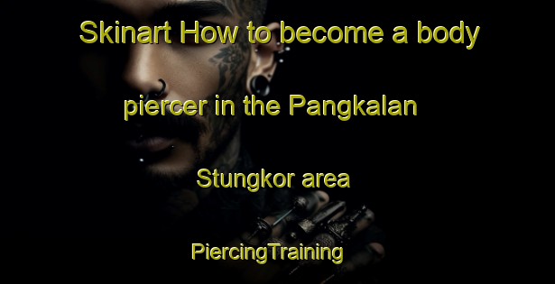 Skinart How to become a body piercer in the Pangkalan Stungkor area | PiercingTraining | PiercingClasses | SkinartTraining-Malaysia
