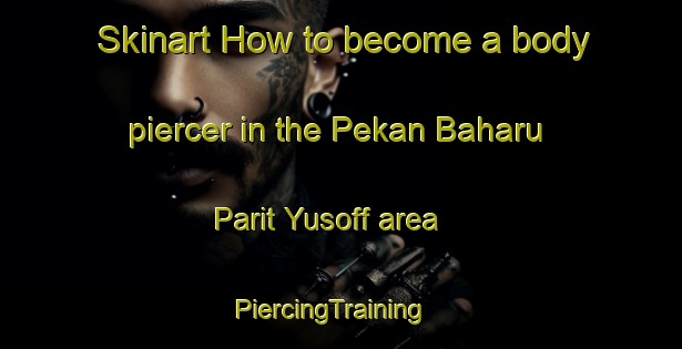 Skinart How to become a body piercer in the Pekan Baharu Parit Yusoff area | PiercingTraining | PiercingClasses | SkinartTraining-Malaysia