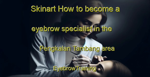 Skinart How to become a eyebrow specialist in the Pengkalan Tambang area | EyebrowTraining | EyebrowClasses | SkinartTraining-Malaysia