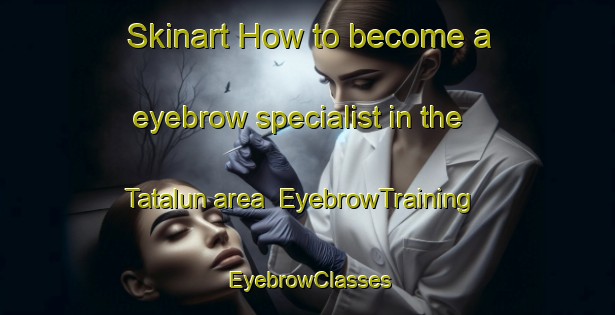 Skinart How to become a eyebrow specialist in the Tatalun area | EyebrowTraining | EyebrowClasses | SkinartTraining-Malaysia