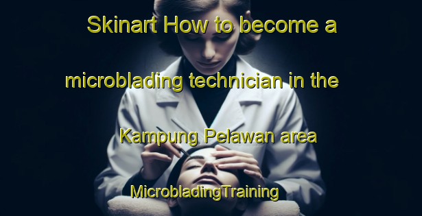 Skinart How to become a microblading technician in the Kampung Pelawan area | MicrobladingTraining | MicrobladingClasses | SkinartTraining-Malaysia