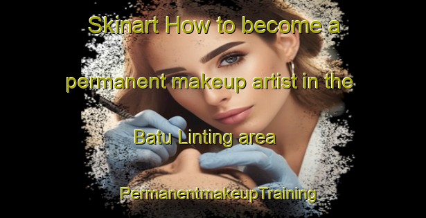 Skinart How to become a permanent makeup artist in the Batu Linting area | PermanentmakeupTraining | PermanentmakeupClasses | SkinartTraining-Malaysia