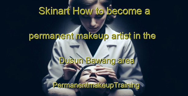 Skinart How to become a permanent makeup artist in the Dusun Bawang area | PermanentmakeupTraining | PermanentmakeupClasses | SkinartTraining-Malaysia