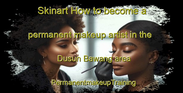 Skinart How to become a permanent makeup artist in the Dusun Bawang area | PermanentmakeupTraining | PermanentmakeupClasses | SkinartTraining-Malaysia