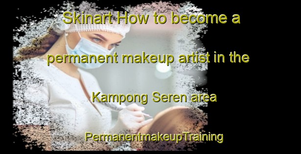 Skinart How to become a permanent makeup artist in the Kampong Seren area | PermanentmakeupTraining | PermanentmakeupClasses | SkinartTraining-Malaysia
