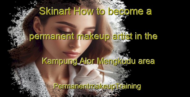 Skinart How to become a permanent makeup artist in the Kampung Alor Mengkudu area | PermanentmakeupTraining | PermanentmakeupClasses | SkinartTraining-Malaysia
