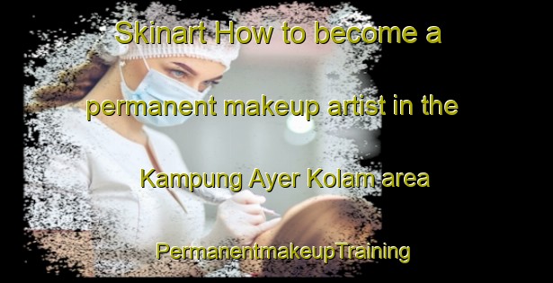 Skinart How to become a permanent makeup artist in the Kampung Ayer Kolam area | PermanentmakeupTraining | PermanentmakeupClasses | SkinartTraining-Malaysia