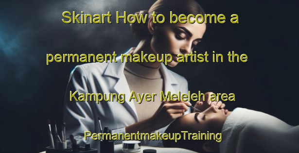 Skinart How to become a permanent makeup artist in the Kampung Ayer Meleleh area | PermanentmakeupTraining | PermanentmakeupClasses | SkinartTraining-Malaysia