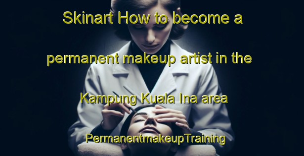 Skinart How to become a permanent makeup artist in the Kampung Kuala Ina area | PermanentmakeupTraining | PermanentmakeupClasses | SkinartTraining-Malaysia