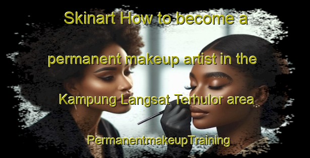Skinart How to become a permanent makeup artist in the Kampung Langsat Terhulor area | PermanentmakeupTraining | PermanentmakeupClasses | SkinartTraining-Malaysia