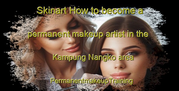 Skinart How to become a permanent makeup artist in the Kampung Nangko area | PermanentmakeupTraining | PermanentmakeupClasses | SkinartTraining-Malaysia